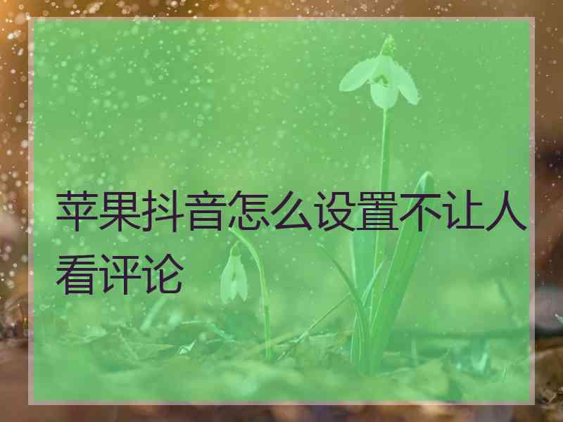 苹果抖音怎么设置不让人看评论