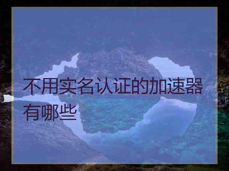 不用实名认证的加速器有哪些