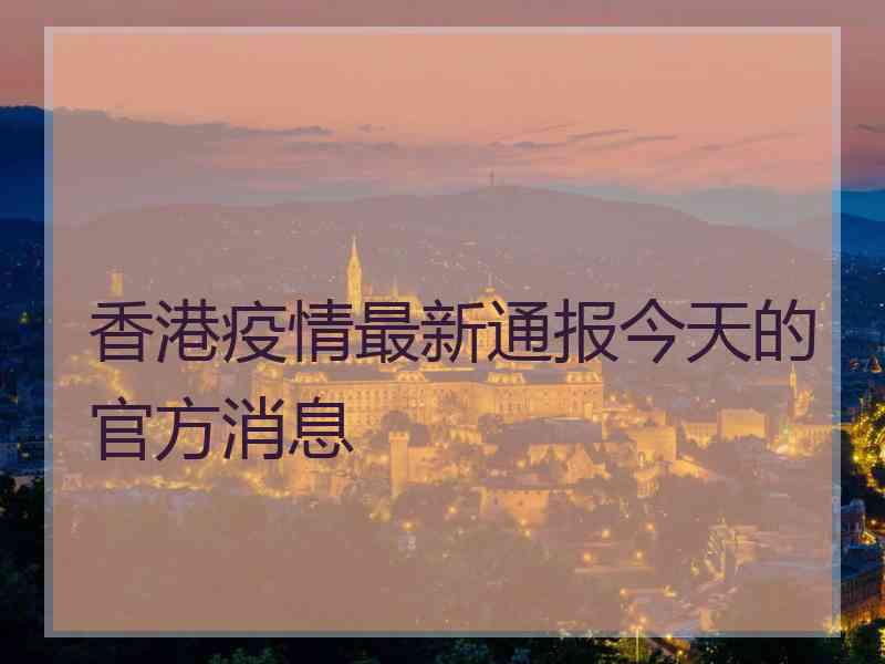 香港疫情最新通报今天的官方消息