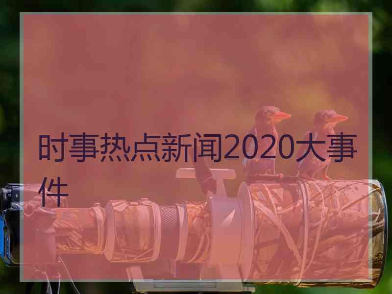 时事热点新闻2020大事件