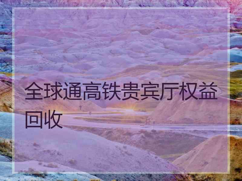 全球通高铁贵宾厅权益回收