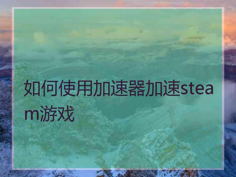 如何使用加速器加速steam游戏