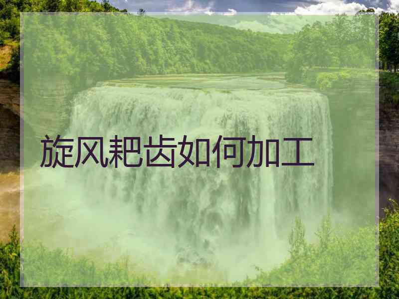 旋风耙齿如何加工