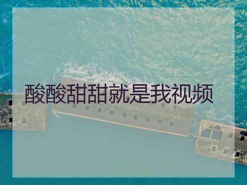 酸酸甜甜就是我视频