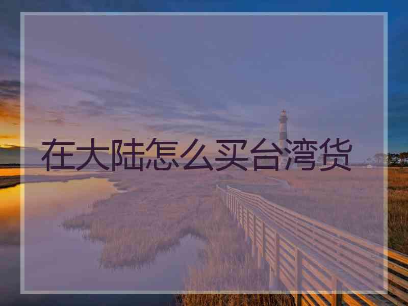 在大陆怎么买台湾货