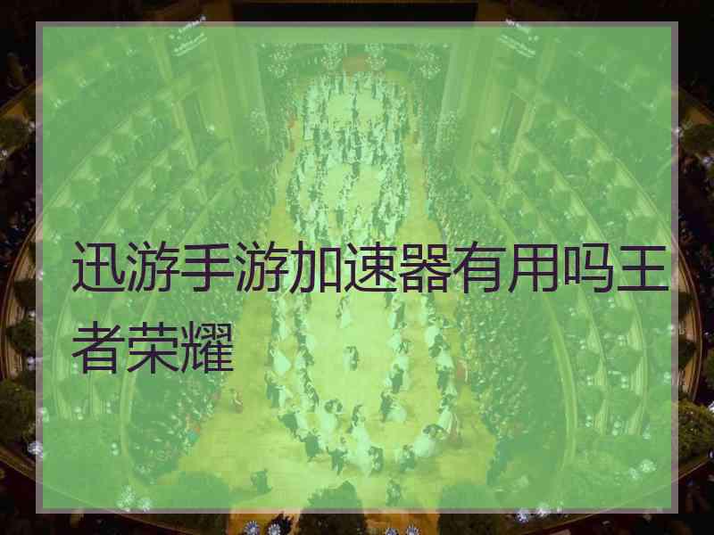 迅游手游加速器有用吗王者荣耀