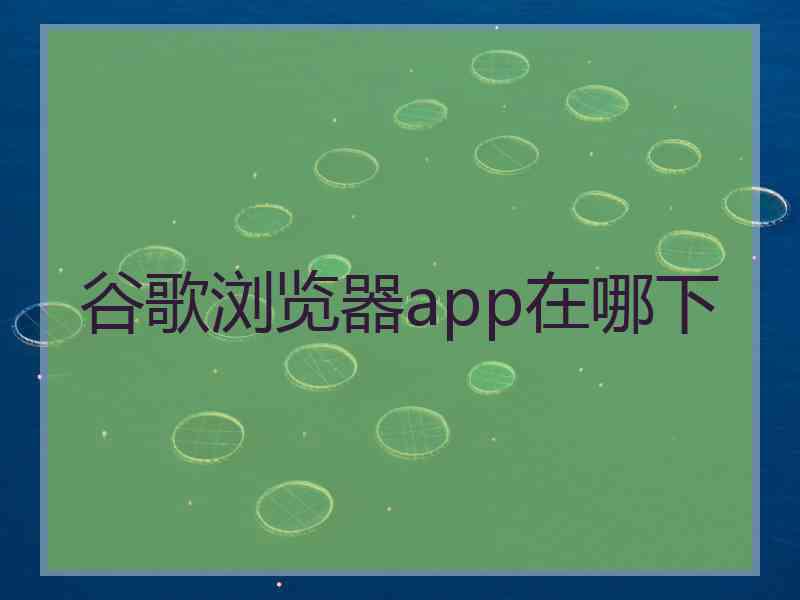 谷歌浏览器app在哪下