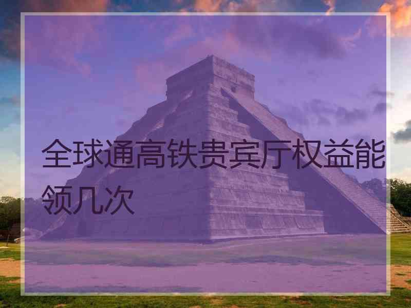 全球通高铁贵宾厅权益能领几次