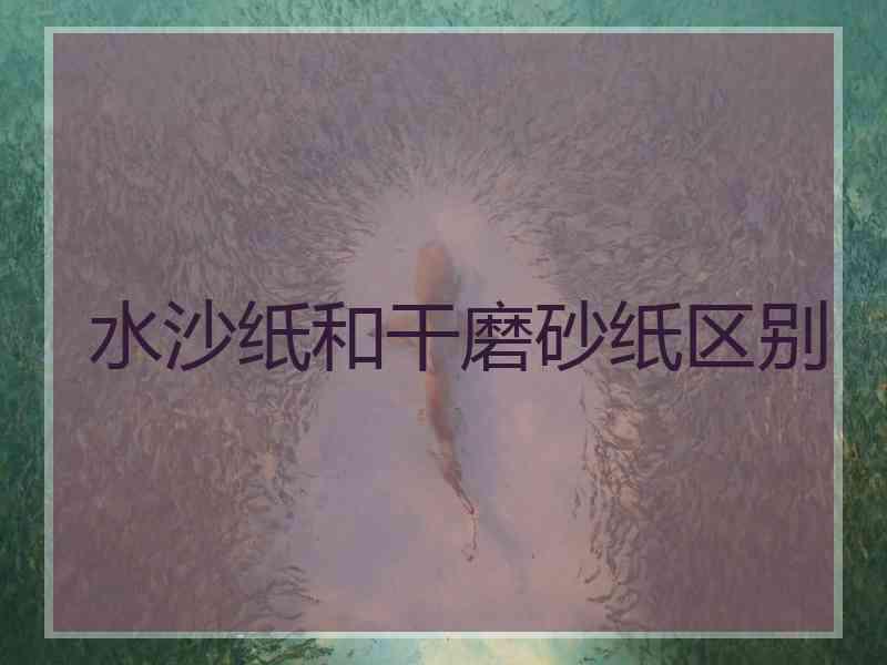 水沙纸和干磨砂纸区别