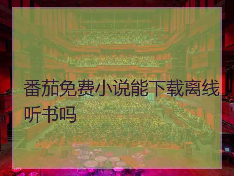 番茄免费小说能下载离线听书吗