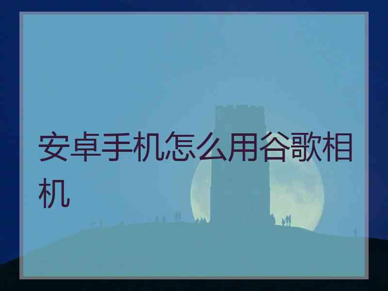 安卓手机怎么用谷歌相机