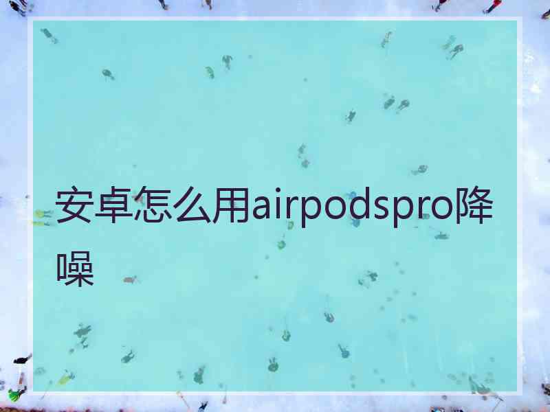 安卓怎么用airpodspro降噪