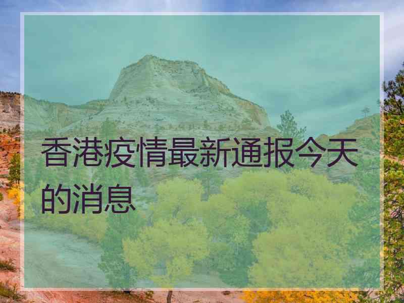 香港疫情最新通报今天的消息