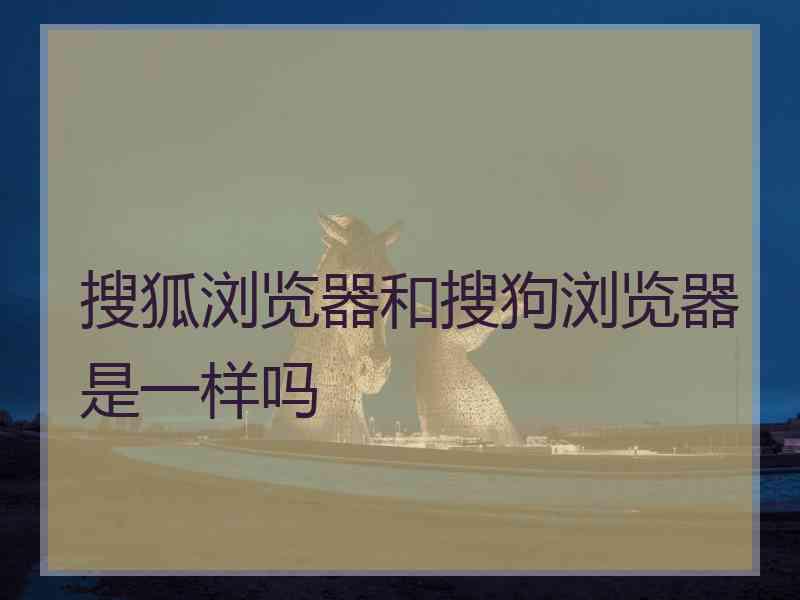 搜狐浏览器和搜狗浏览器是一样吗