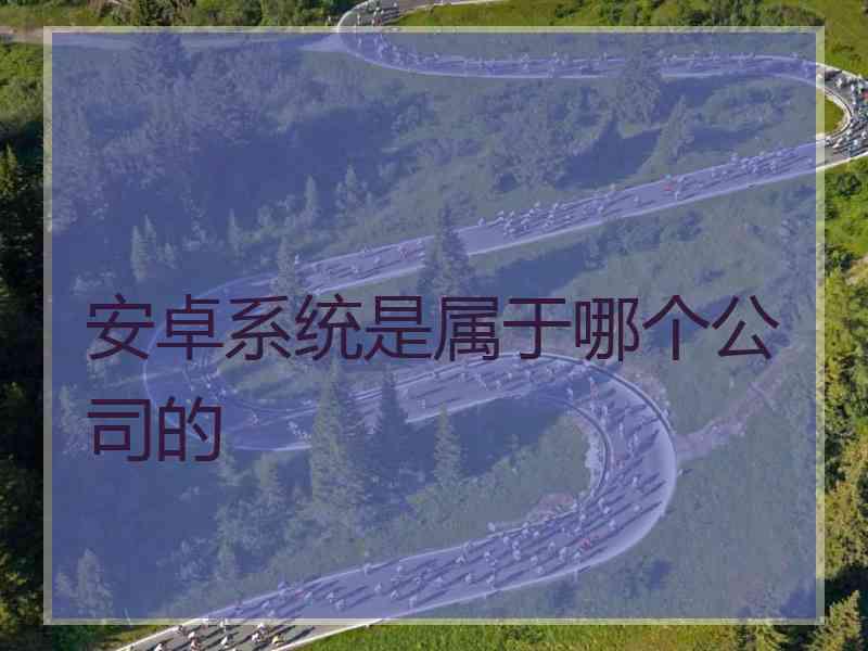 安卓系统是属于哪个公司的
